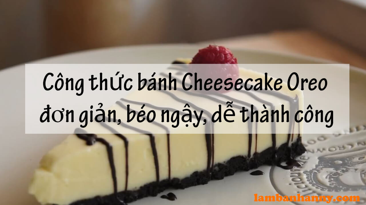 Công thức bánh Cheesecake Oreo (No-bake Cheesecake) đơn giản, béo ngậy và dễ thành công