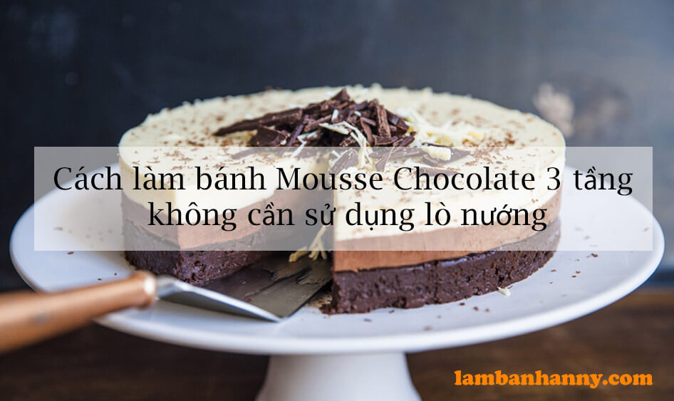 Cách làm bánh Mousse Chocolate 3 tầng không cần sử dụng lò nướng