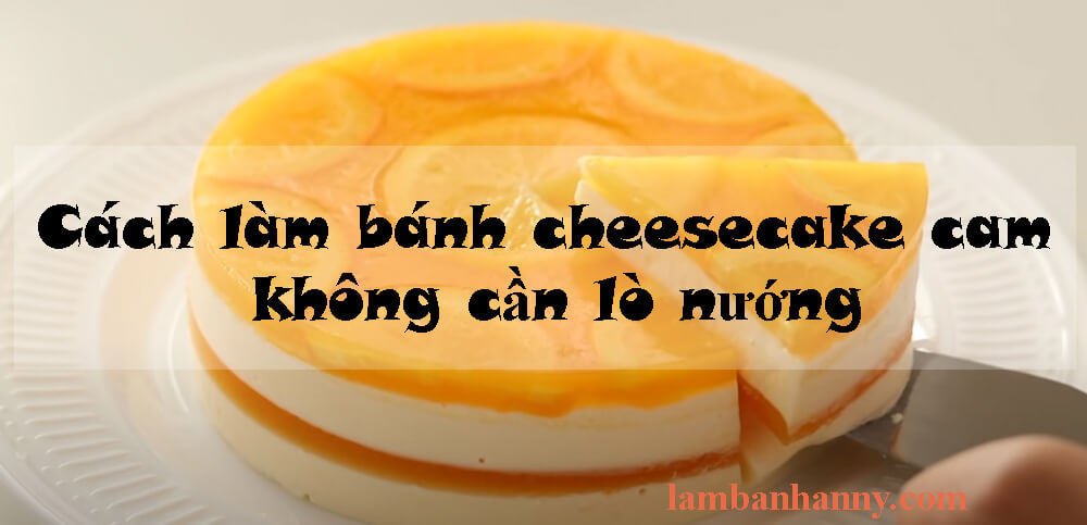 Cách làm bánh cheesecake cam không cần lò nướng