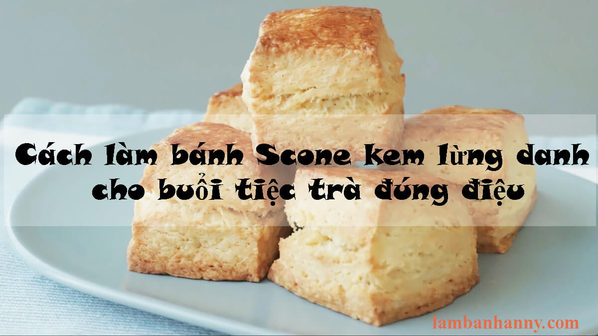 Cách làm bánh Scone kem lừng danh cho buổi tiệc trà đúng điệu