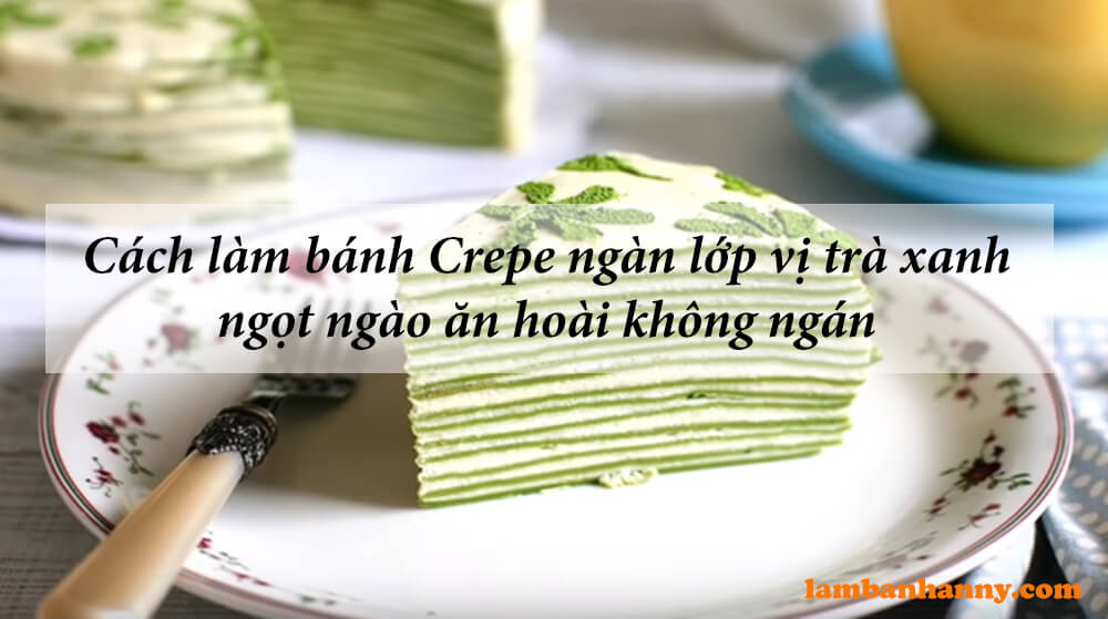 Cách làm bánh Crepe ngàn lớp vị trà xanh ngọt ngào ăn hoài không ngán