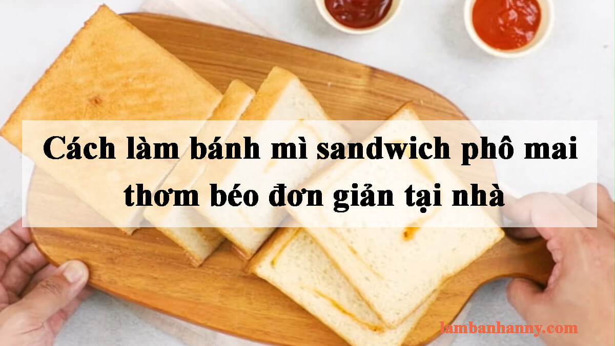 Cách làm bánh mì sandwich phô mai thơm béo đơn giản tại nhà