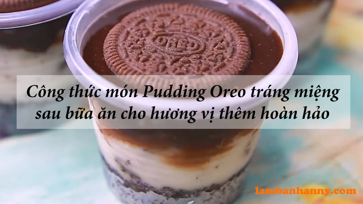 Công thức món Pudding Oreo tráng miệng sau bữa ăn cho hương vị thêm hoàn hảo