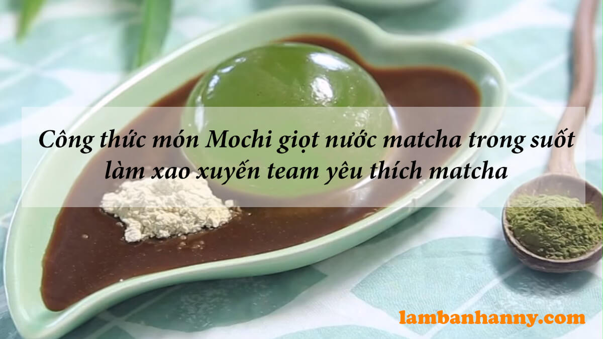 Công thức món Mochi giọt nước matcha trong suốt làm xao xuyến team yêu thích matcha