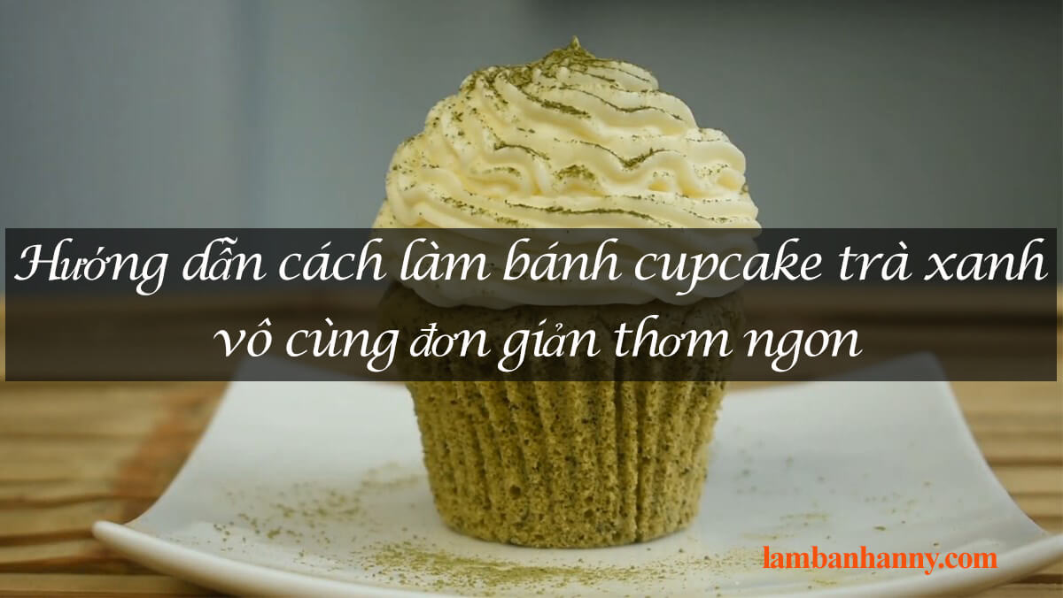 Hướng dẫn cách làm bánh cupcake trà xanh vô cùng đơn giản thơm ngon