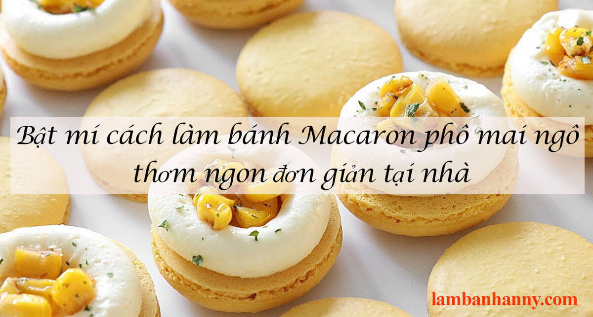 Bật mí cách làm bánh Macaron phô mai ngô thơm ngon đơn giản tại nhà