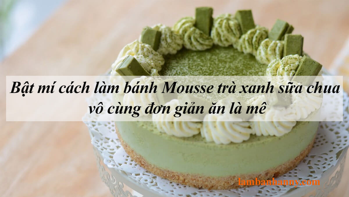 Bật mí cách làm bánh Mousse trà xanh sữa chua vô cùng đơn giản ăn là mê