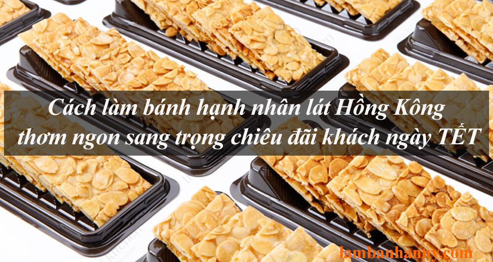 Cách làm bánh hạnh nhân lát Hồng Kông thơm ngon sang trọng chiêu đãi khách ngày TẾT