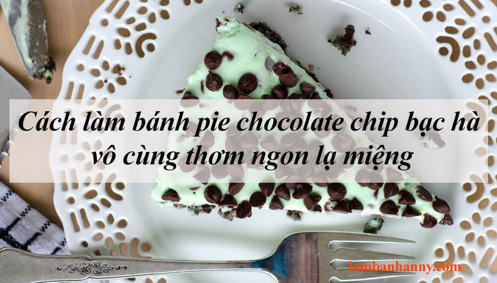 Cách làm bánh pie chocolate chip bạc hà vô cùng thơm ngon lạ miệng