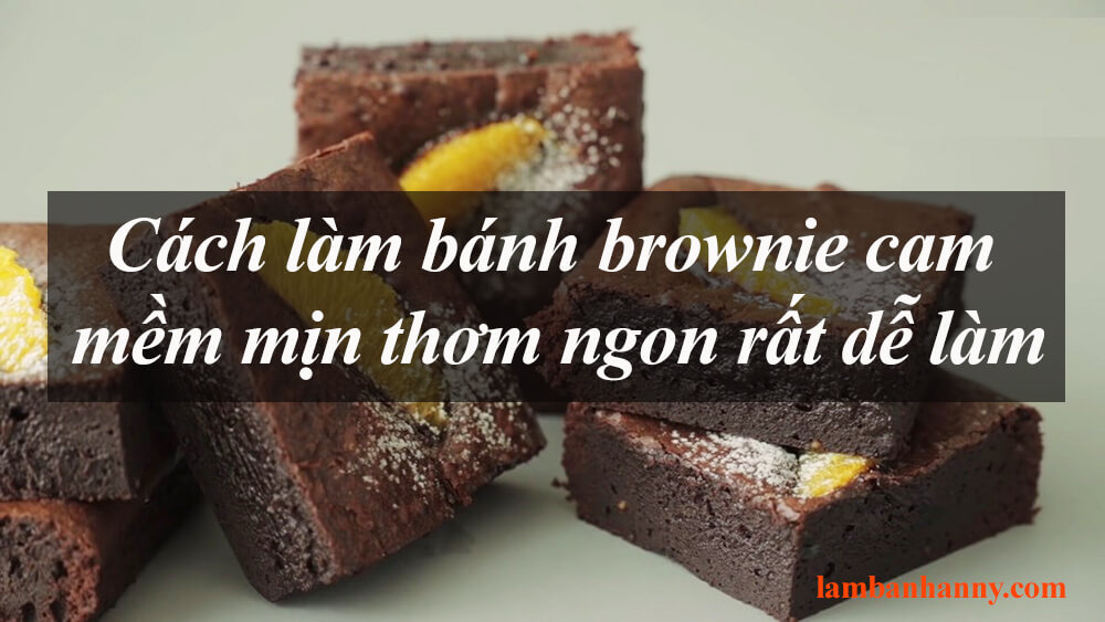 Cách làm bánh brownie cam mềm mịn thơm ngon rất dễ làm