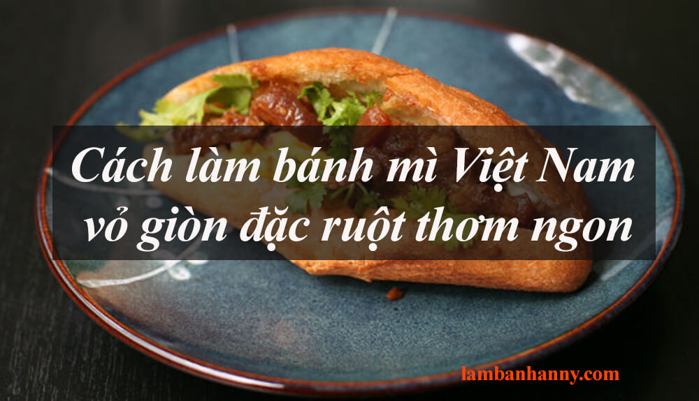 Cách làm bánh mì Việt Nam vỏ giòn đặc ruột thơm ngon