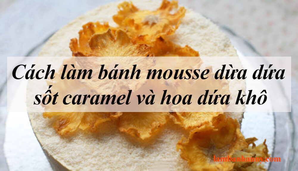 Cách làm bánh mousse dừa dứa sốt caramel và hoa dứa khô thơm ngon khó cưỡng