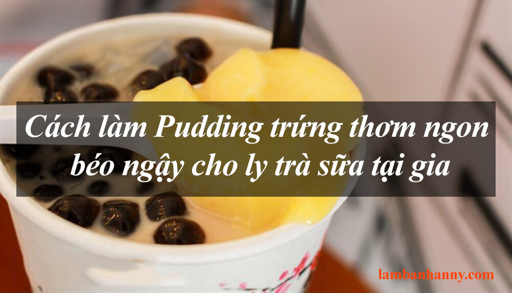 Cách làm Pudding trứng thơm ngon béo ngậy cho ly trà sữa tại gia