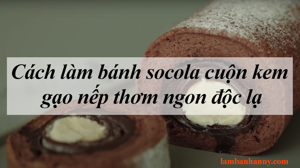 Cách làm bánh socola cuộn kem gạo nếp thơm ngon độc lạ