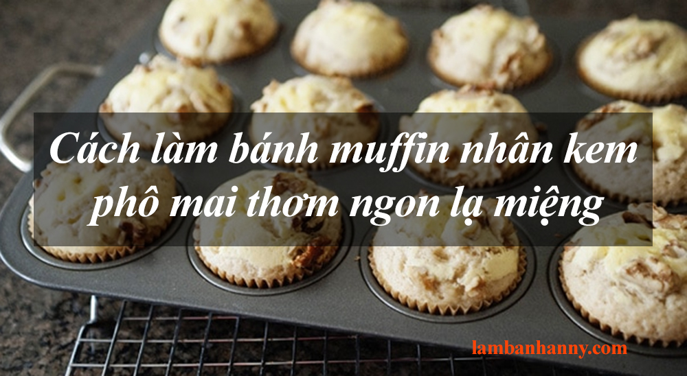 Cách làm bánh muffin nhân kem phô mai thơm ngon lạ miệng