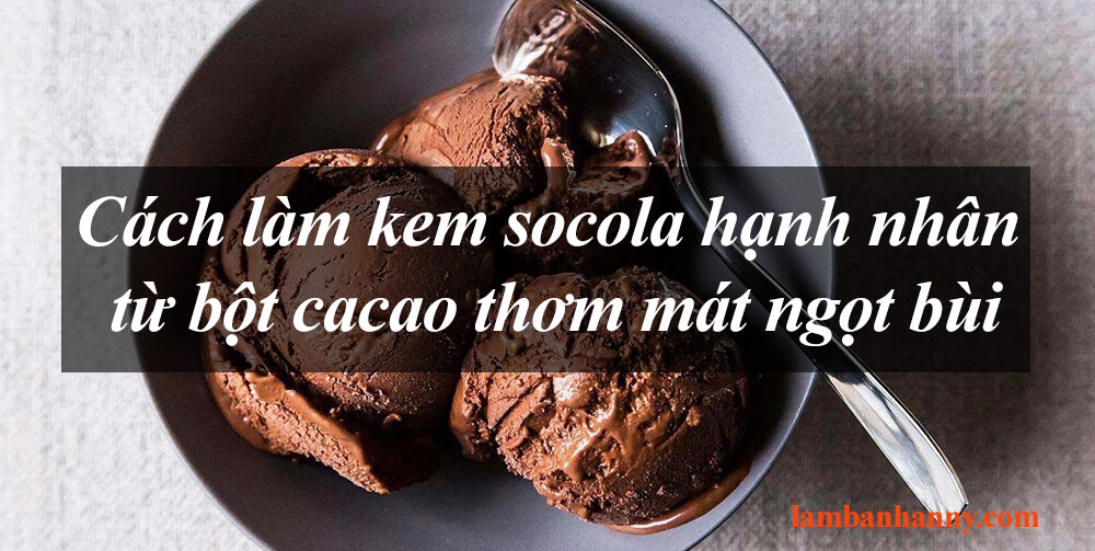 Cách làm kem socola hạnh nhân từ bột cacao thơm mát ngọt bùi