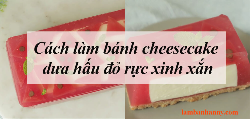Cách làm bánh cheesecake dưa hấu đỏ rực xinh xắn